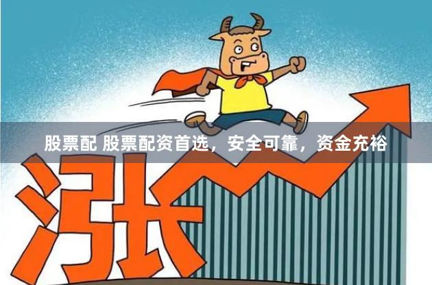 股票配 股票配资首选，安全可靠，资金充裕
