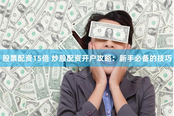 股票配资15倍 炒股配资开户攻略：新手必备的技巧