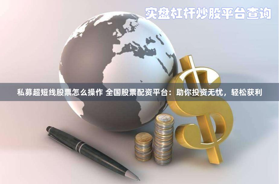 私募超短线股票怎么操作 全国股票配资平台：助你投资无忧，轻松获利