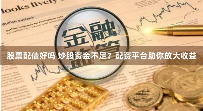 股票配债好吗 炒股资金不足？配资平台助你放大收益