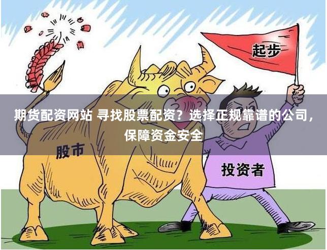 期货配资网站 寻找股票配资？选择正规靠谱的公司，保障资金安全