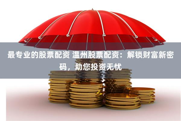 最专业的股票配资 温州股票配资：解锁财富新密码，助您投资无忧