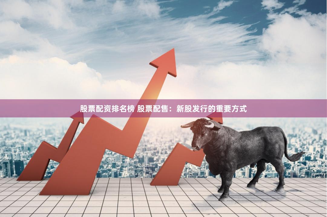 股票配资排名榜 股票配售：新股发行的重要方式