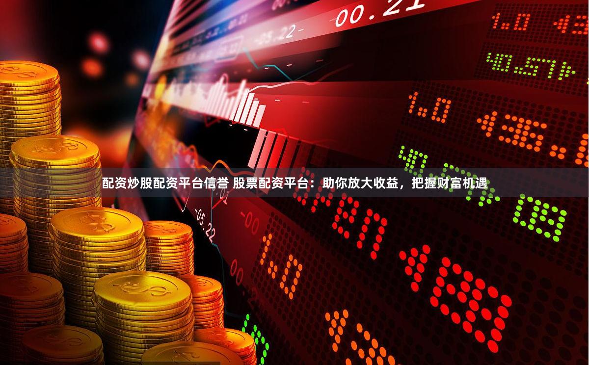 配资炒股配资平台信誉 股票配资平台：助你放大收益，把握财富机遇