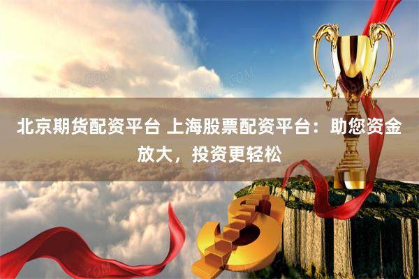 北京期货配资平台 上海股票配资平台：助您资金放大，投资更轻松