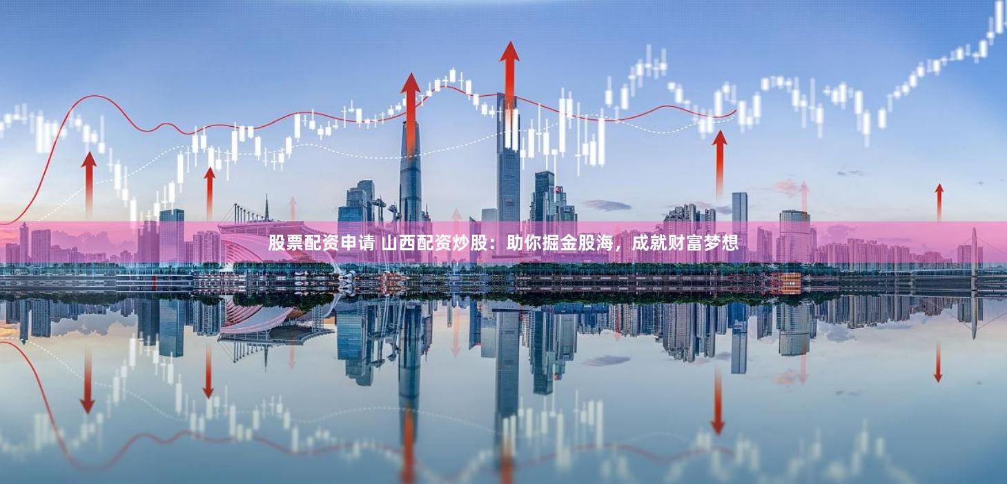 股票配资申请 山西配资炒股：助你掘金股海，成就财富梦想