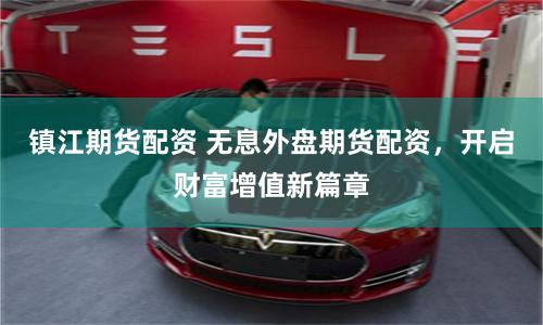 镇江期货配资 无息外盘期货配资，开启财富增值新篇章