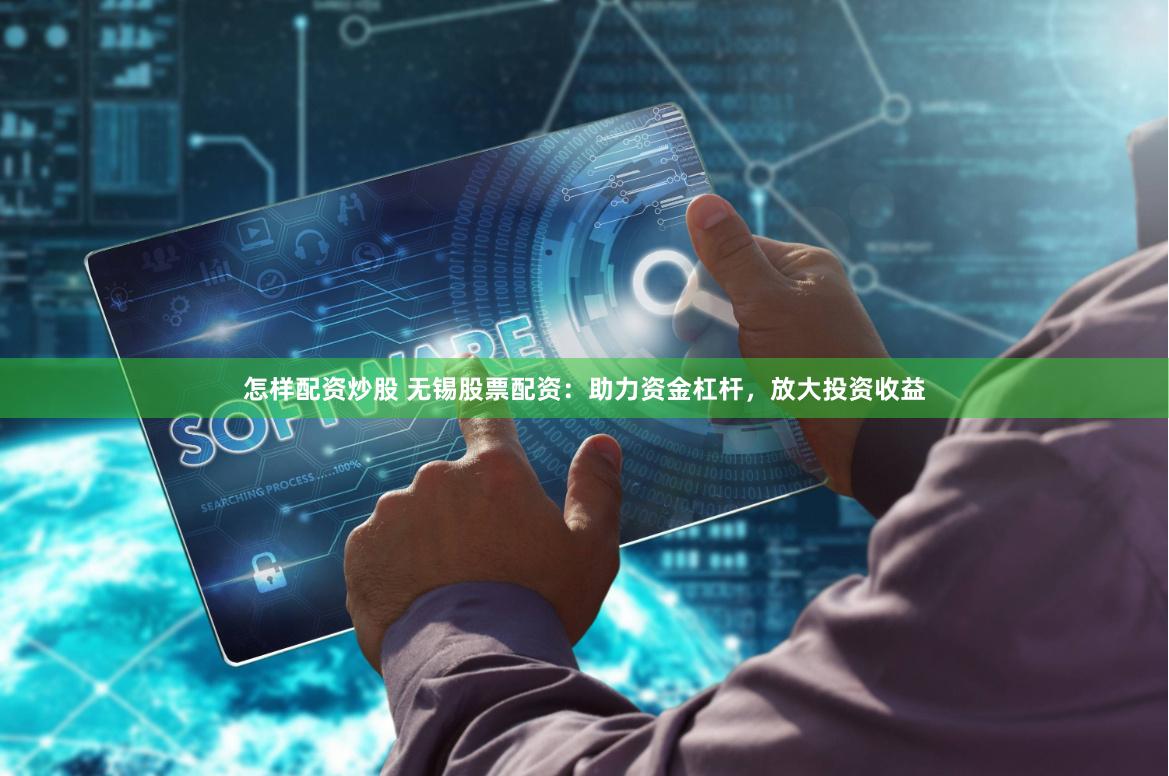 怎样配资炒股 无锡股票配资：助力资金杠杆，放大投资收益