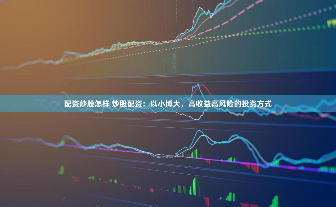 配资炒股怎样 炒股配资：以小博大，高收益高风险的投资方式