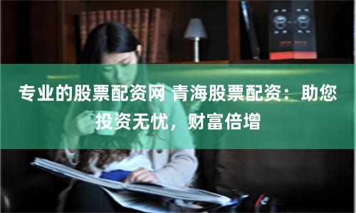 专业的股票配资网 青海股票配资：助您投资无忧，财富倍增