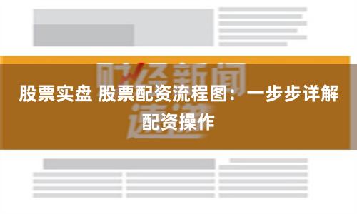 股票实盘 股票配资流程图：一步步详解配资操作