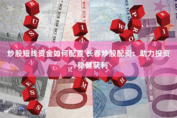 炒股短线资金如何配置 长春炒股配资：助力投资，稳健获利