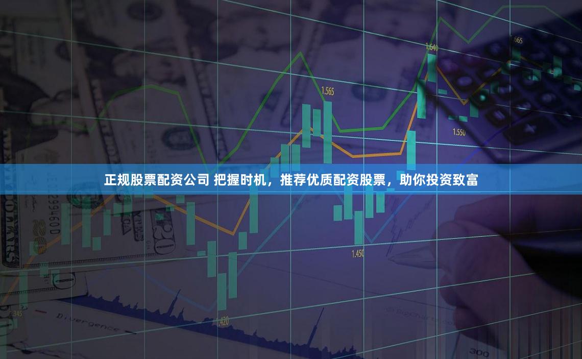 正规股票配资公司 把握时机，推荐优质配资股票，助你投资致富