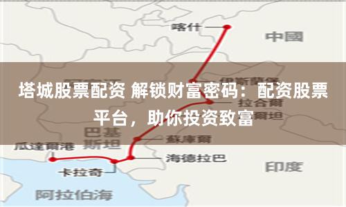 塔城股票配资 解锁财富密码:配资股票平台,助你投资致富