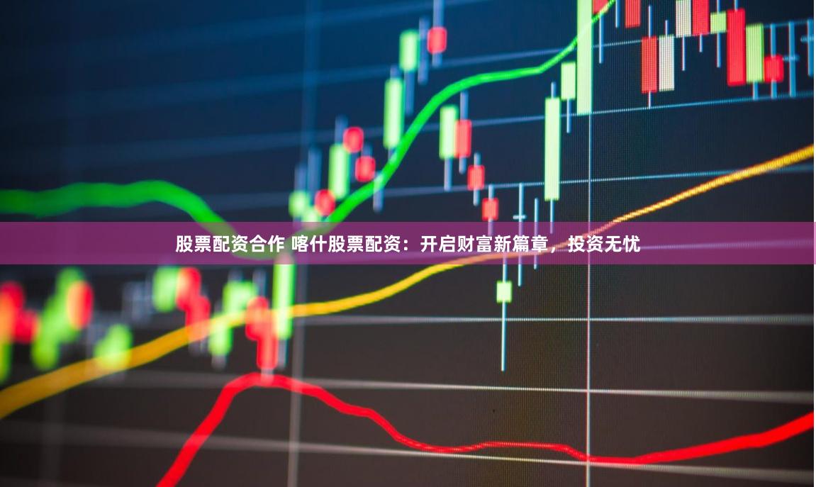 股票配资合作 喀什股票配资：开启财富新篇章，投资无忧