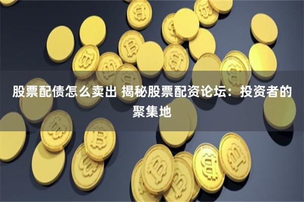 股票配债怎么卖出 揭秘股票配资论坛：投资者的聚集地