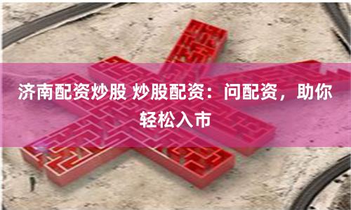 济南配资炒股 炒股配资：问配资，助你轻松入市
