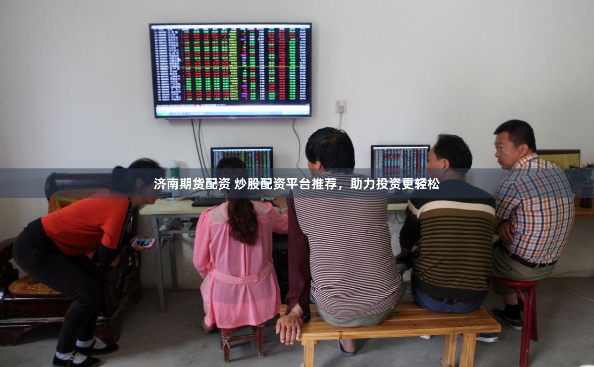 济南期货配资 炒股配资平台推荐，助力投资更轻松