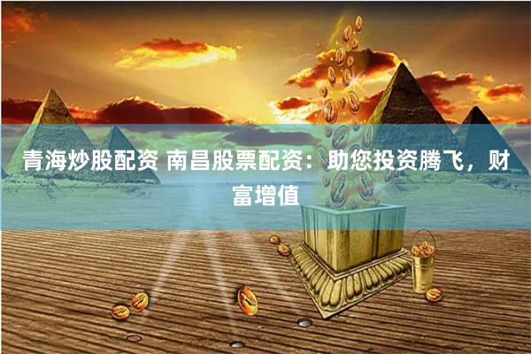 青海炒股配资 南昌股票配资：助您投资腾飞，财富增值