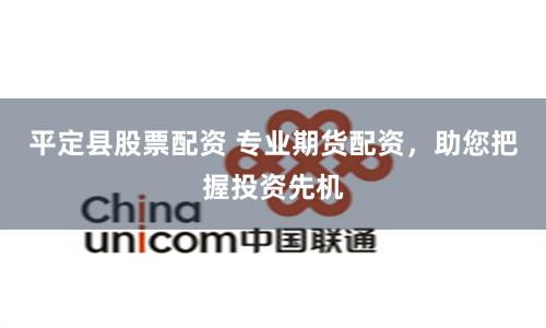 平定县股票配资 专业期货配资,助您把握投资先机