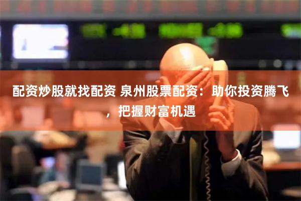 配资炒股就找配资 泉州股票配资:助你投资腾飞,把握财富机遇