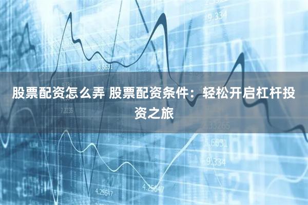 股票配资怎么弄 股票配资条件：轻松开启杠杆投资之旅