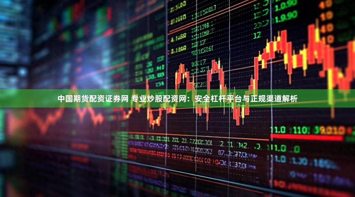中国期货配资证券网 专业炒股配资网：安全杠杆平台与正规渠道解析
