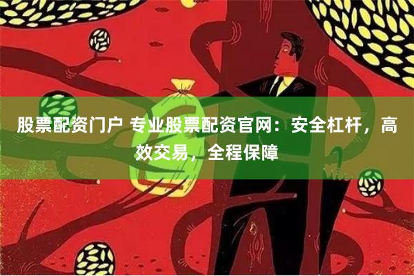 股票配资门户 专业股票配资官网：安全杠杆，高效交易，全程保障