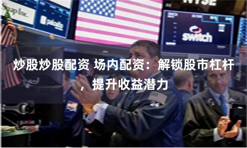 炒股炒股配资 场内配资：解锁股市杠杆，提升收益潜力