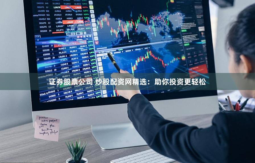 证券股票公司 炒股配资网精选：助你投资更轻松