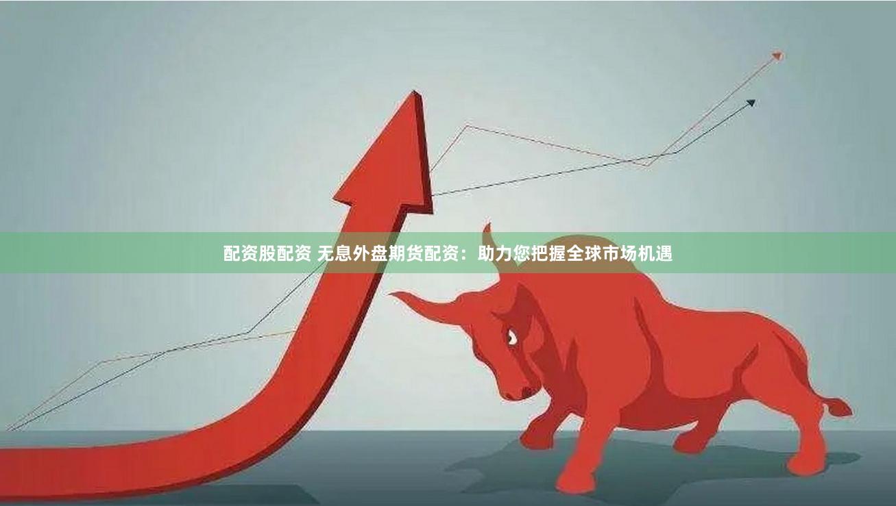 配资股配资 无息外盘期货配资:助力您把握全球市场机遇