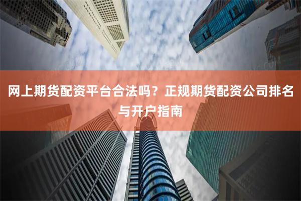 网上期货配资平台合法吗？正规期货配资公司排名与开户指南