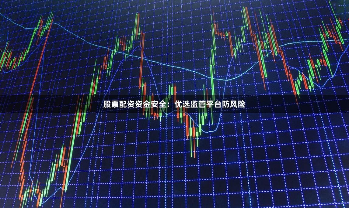 股票配资资金安全：优选监管平台防风险