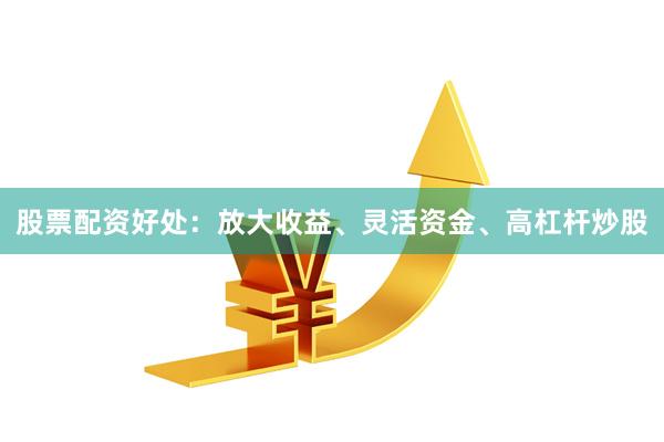 股票配资好处：放大收益、灵活资金、高杠杆炒股