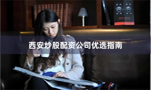 西安炒股配资公司优选指南
