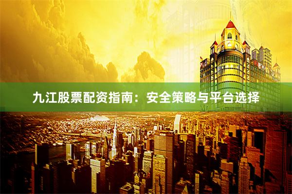 九江股票配资指南：安全策略与平台选择
