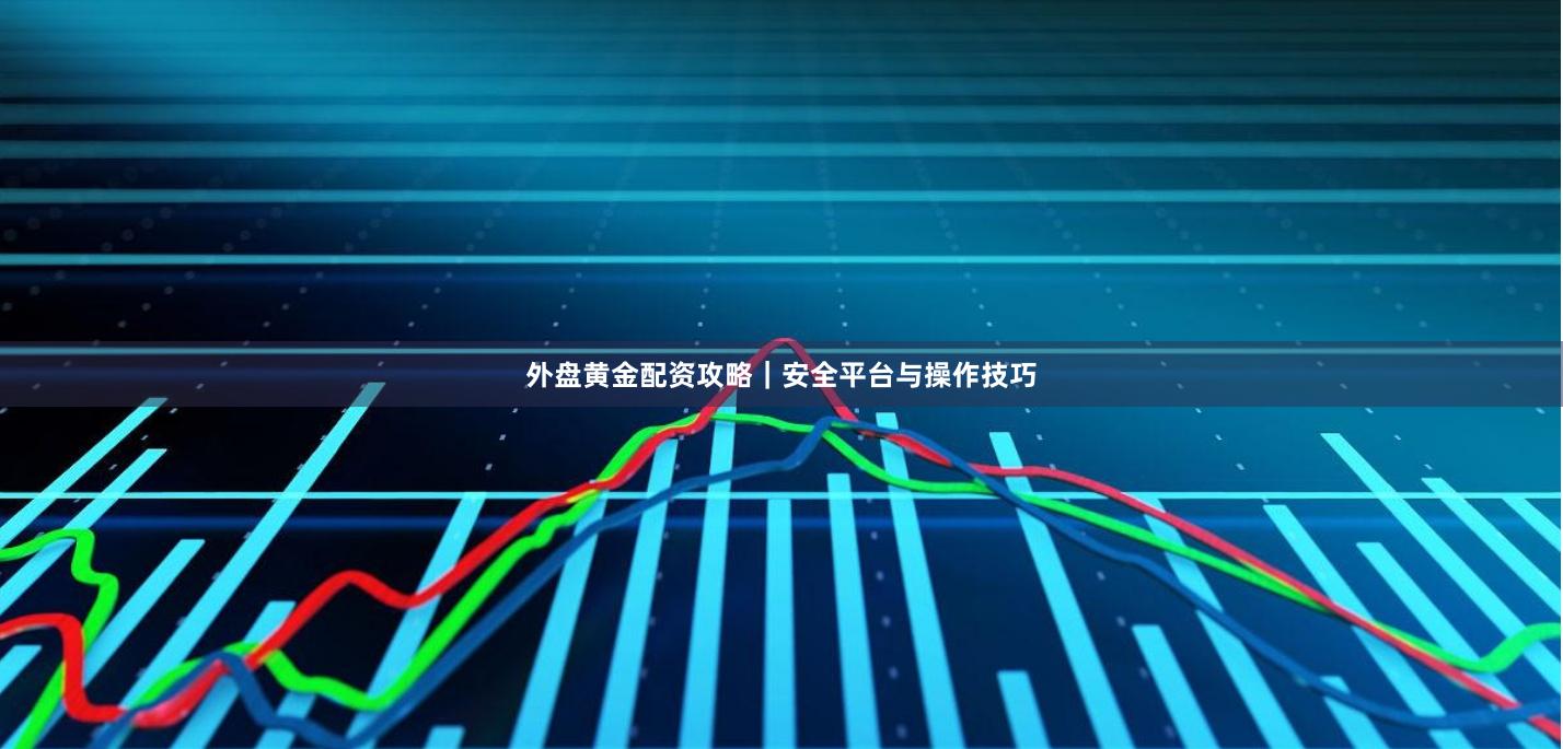 外盘黄金配资攻略｜安全平台与操作技巧