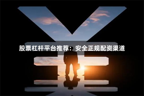 股票杠杆平台推荐：安全正规配资渠道