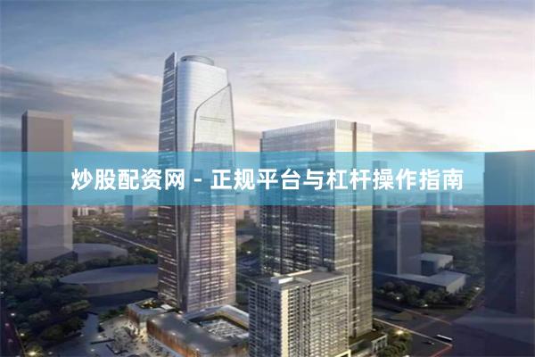 炒股配资网 - 正规平台与杠杆操作指南