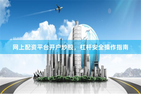 网上配资平台开户炒股，杠杆安全操作指南