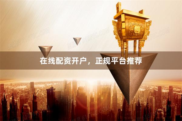 在线配资开户，正规平台推荐