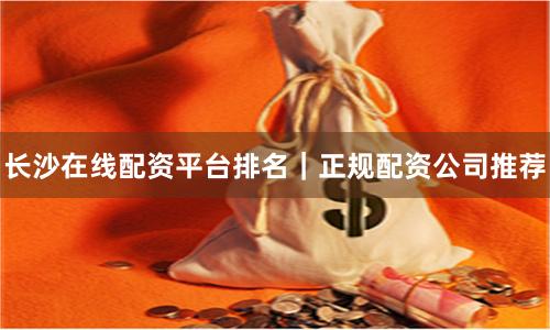 长沙在线配资平台排名｜正规配资公司推荐