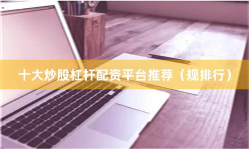 十大炒股杠杆配资平台推荐(规排行)