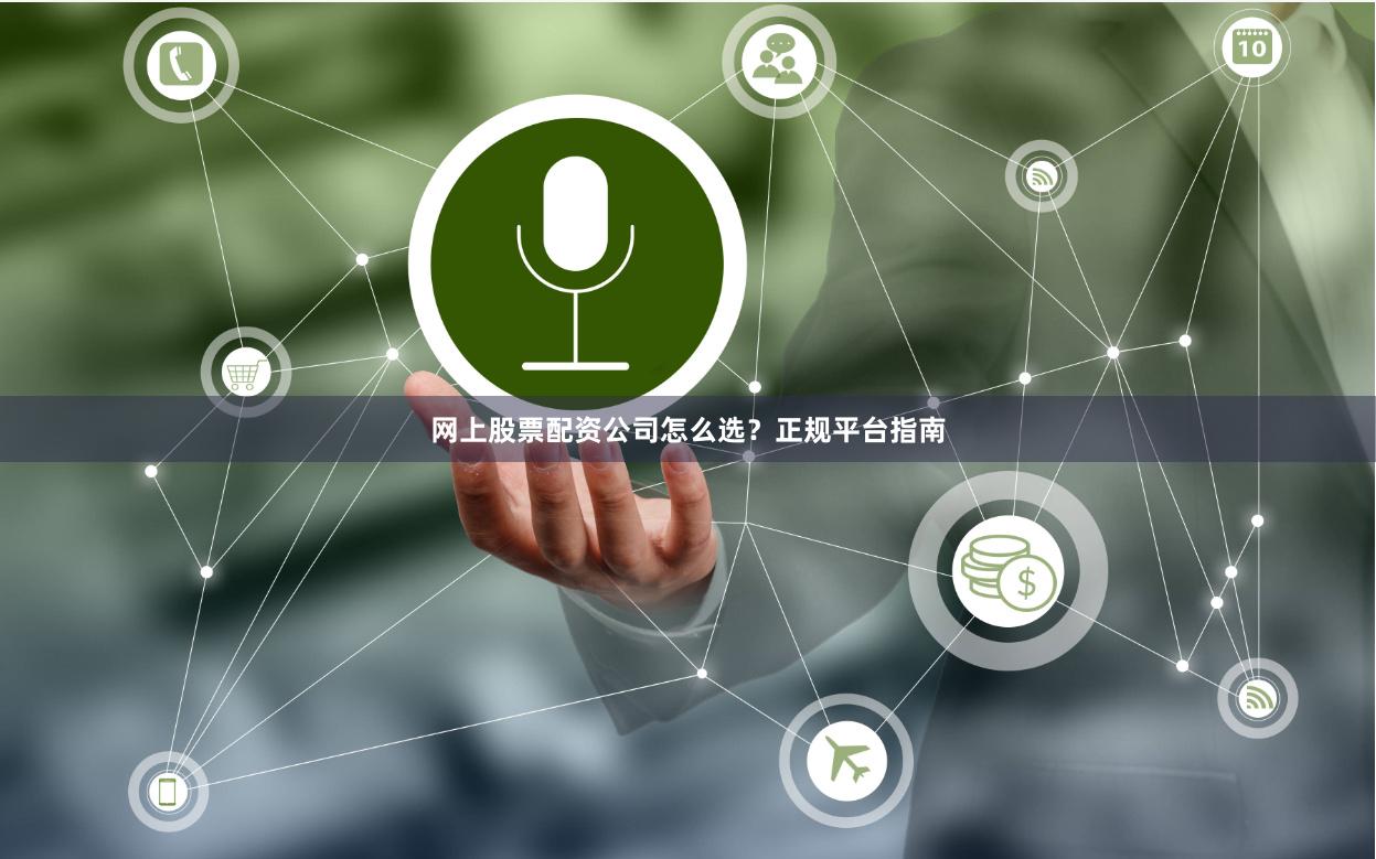 网上股票配资公司怎么选？正规平台指南
