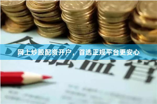 网上炒股配资开户，首选正规平台更安心