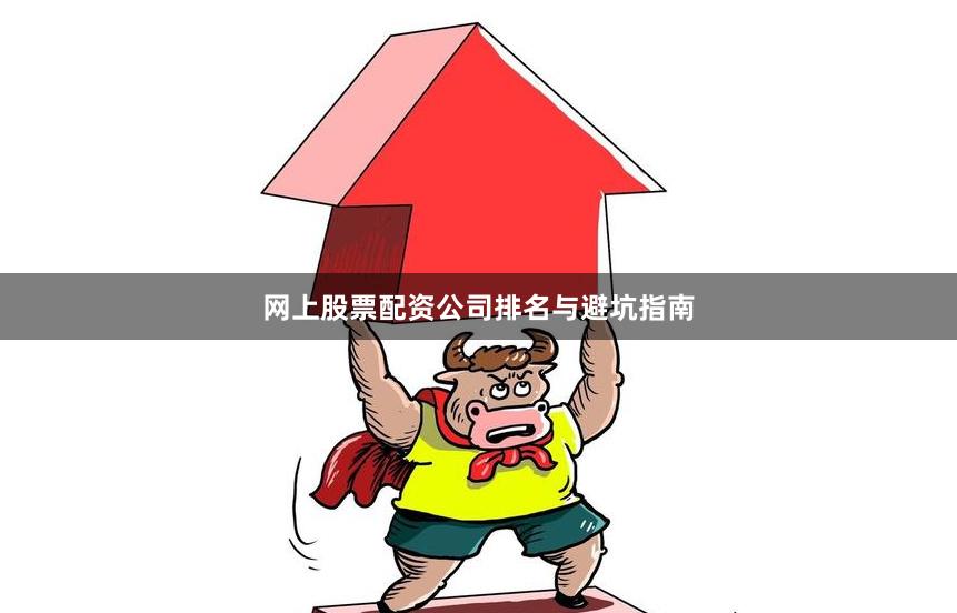 网上股票配资公司排名与避坑指南