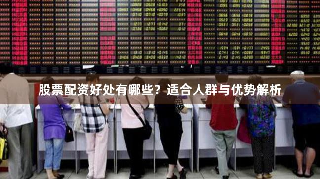 股票配资好处有哪些？适合人群与优势解析