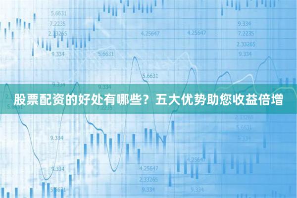 股票配资的好处有哪些？五大优势助您收益倍增