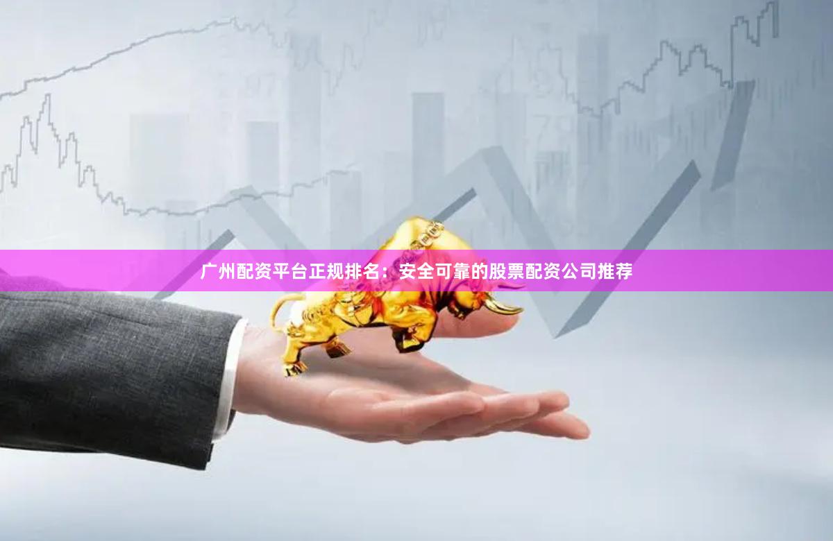 广州配资平台正规排名：安全可靠的股票配资公司推荐