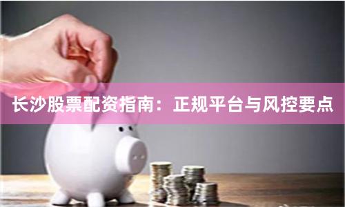 长沙股票配资指南：正规平台与风控要点